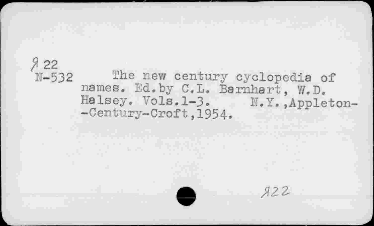 ﻿22
N-532 The new century cyclopedia of names. Ed.by C.L. Barnhart, W.D. Halsey. Vols.1-3. N.Y.,Appleton -Century-Croft,1954.
